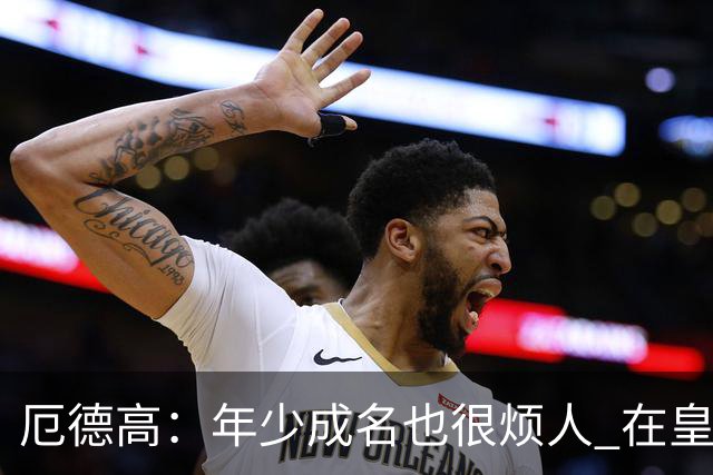 厄德高：年少成名也很烦人 在皇马目睹BBC很梦幻